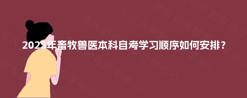 2025年畜牧兽医本科自考学习顺序如何安排? 2025年畜牧兽医本科自考学习顺序如何安排?