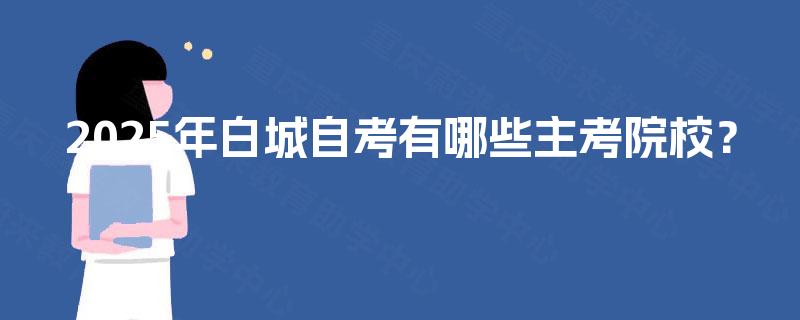 2025年白城自考有哪些主考院校? 2025年白城自考有哪些主考院校?