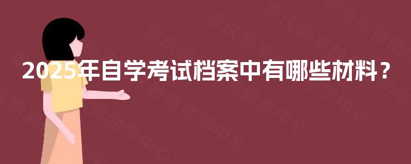 2025年自学考试档案中有哪些材料? 2025年自学考试档案中有哪些材料?