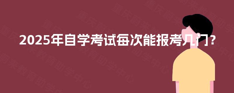 2025年自学考试每次能报考几门? 2025年自学考试每次能报考几门?