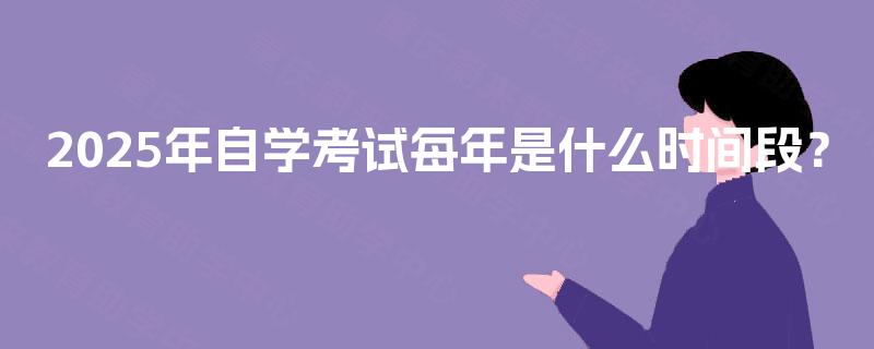 2025年自学考试每年是什么时间段？