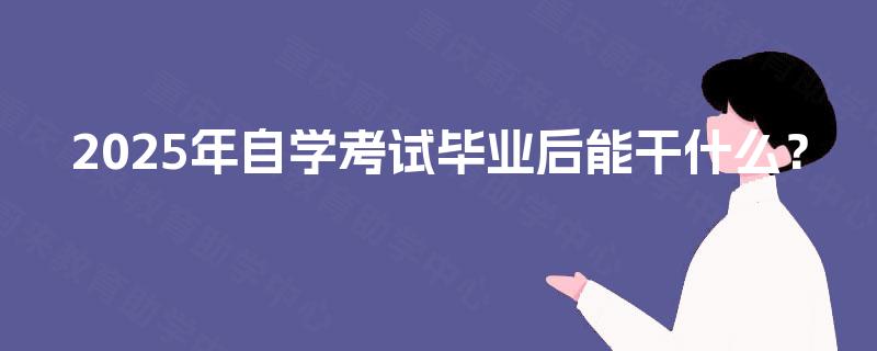 2025年自学考试毕业后能干什么? 2025年自学考试毕业后能干什么?