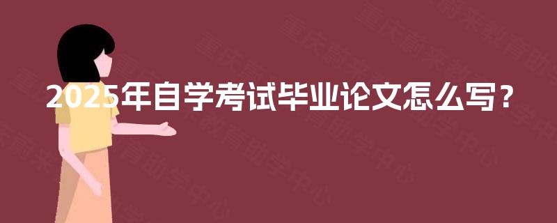 2025年自学考试毕业论文怎么写？