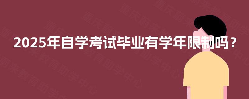 2025年自学考试毕业有学年限制吗? 2025年自学考试毕业有学年限制吗?