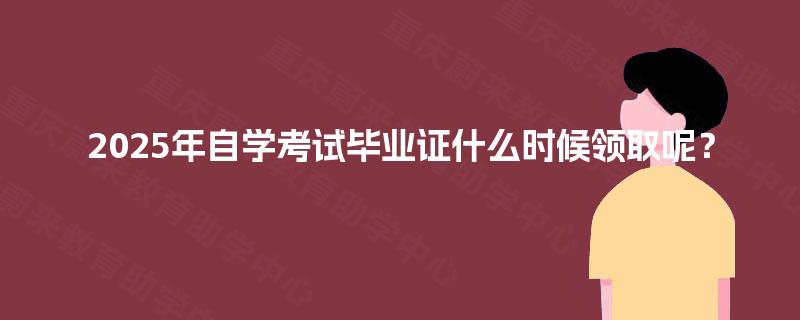 2025年自学考试毕业证什么时候领取呢？