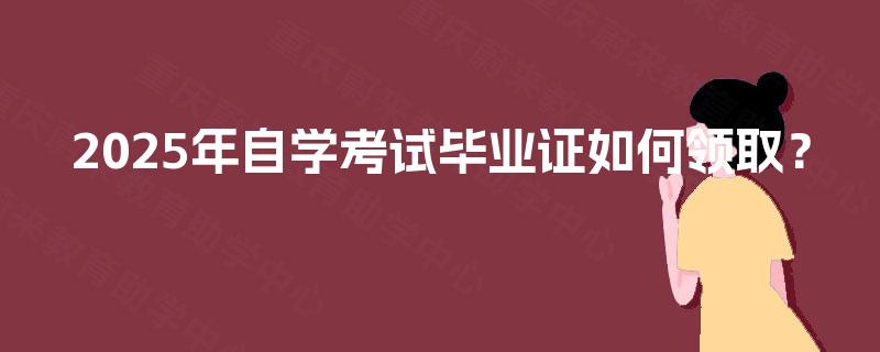 2025年自学考试毕业证如何领取? 2025年自学考试毕业证如何领取?