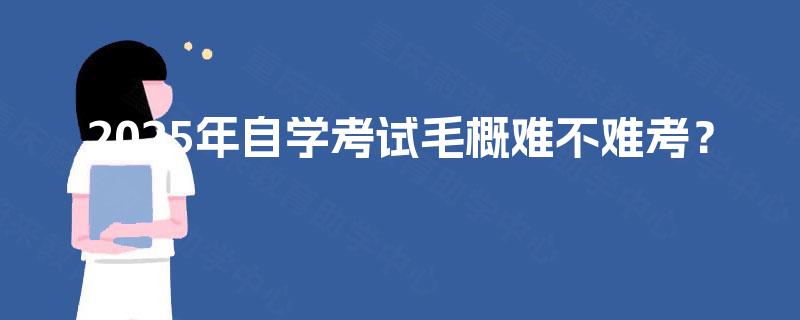 2025年自学考试毛概难不难考? 2025年自学考试毛概难不难考?