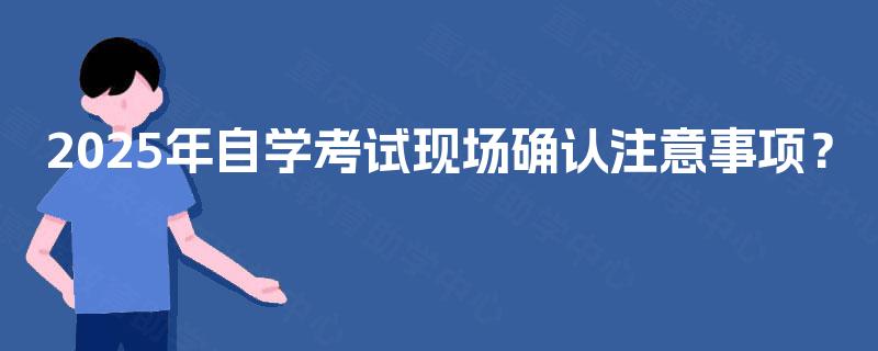 2025年自学考试现场确认注意事项？