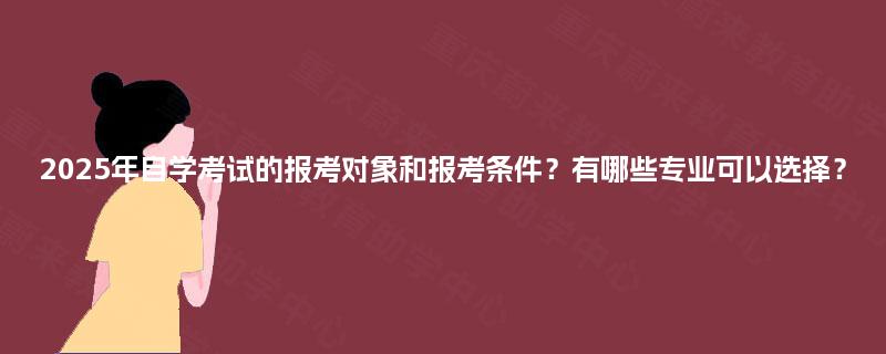 2025年自学考试的报考对象和报考条件？有哪些专业可以选择？