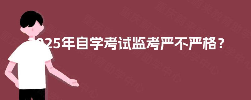 2025年自学考试监考严不严格? 2025年自学考试监考严不严格?