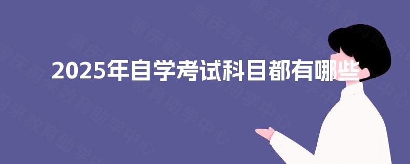 2025年自学考试科目都有哪些 2025年自学考试科目都有哪些