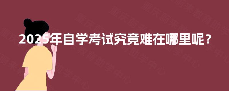 2025年自学考试究竟难在哪里呢? 2025年自学考试究竟难在哪里呢?