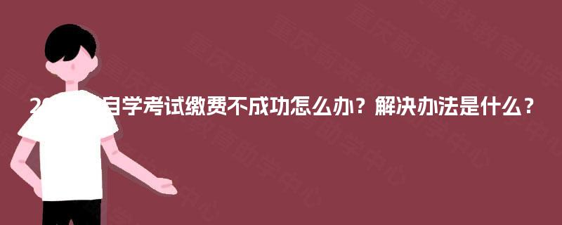 2025年自学考试缴费不成功怎么办？解决办法是什么？