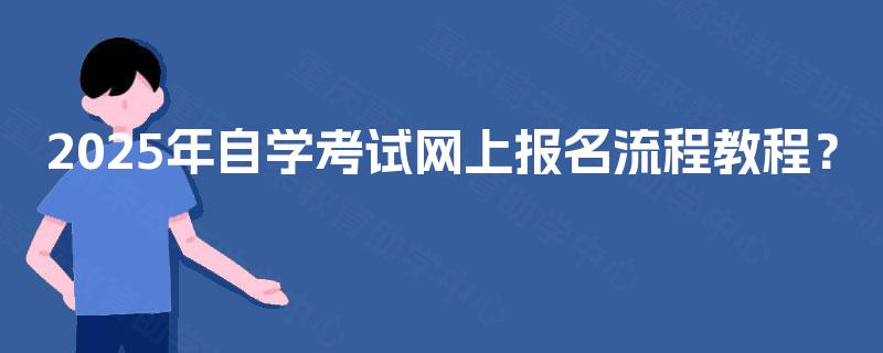 2025年自学考试网上报名流程教程? 2025年自学考试网上报名流程教程?