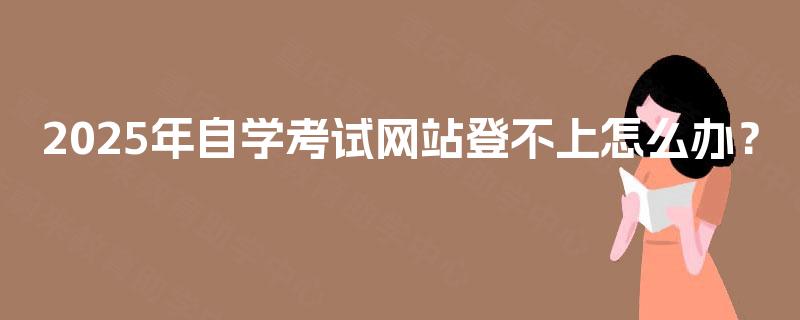 2025年自学考试网站登不上怎么办？
