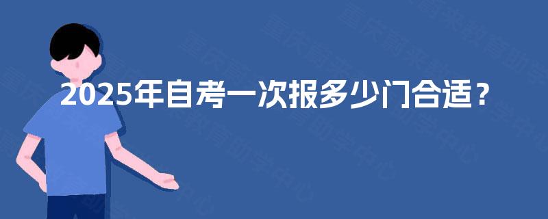 2025年自考一次报多少门合适? 2025年自考一次报多少门合适?