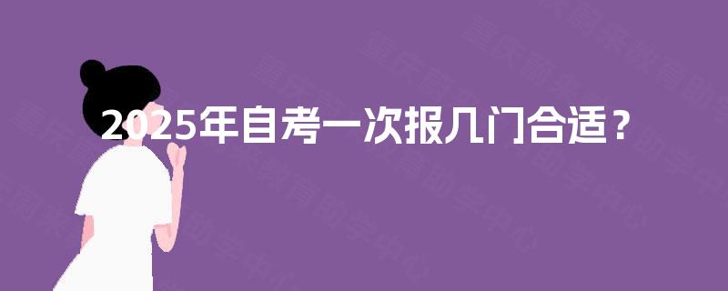 2025年自考一次报几门合适? 2025年自考一次报几门合适?