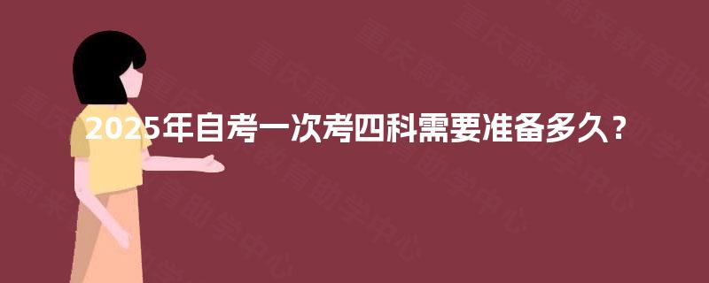 2025年自考一次考四科需要准备多久? 2025年自考一次考四科需要准备多久?