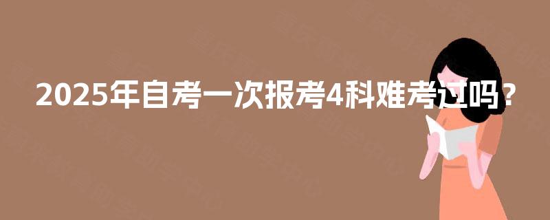 2025年自考一次报考4科难考过吗？