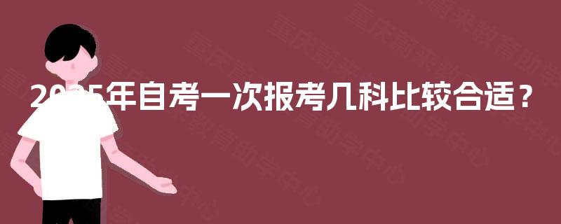 2025年自考一次报考几科比较合适? 2025年自考一次报考几科比较合适?
