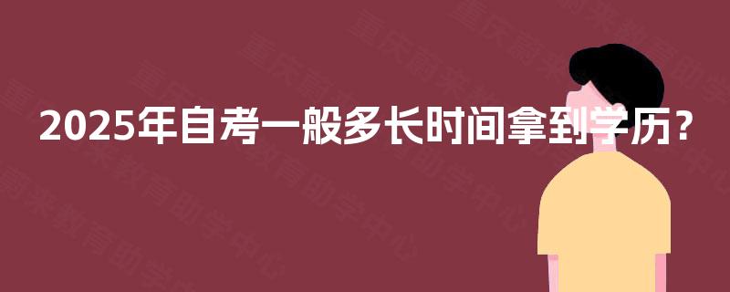 2025年自考一般多长时间拿到学历? 2025年自考一般多长时间拿到学历?