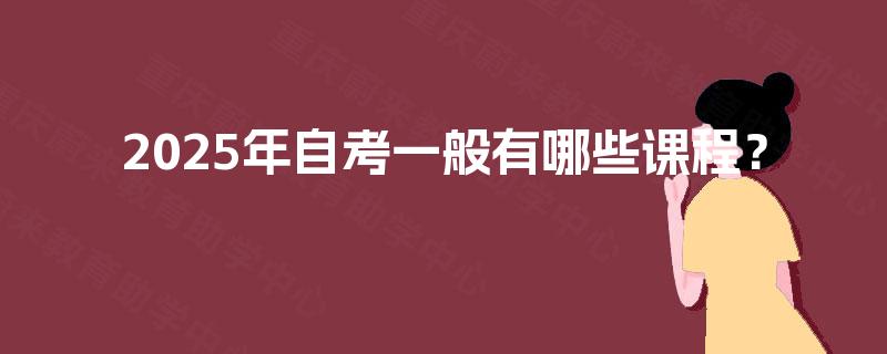 2025年自考一般有哪些课程? 2025年自考一般有哪些课程?