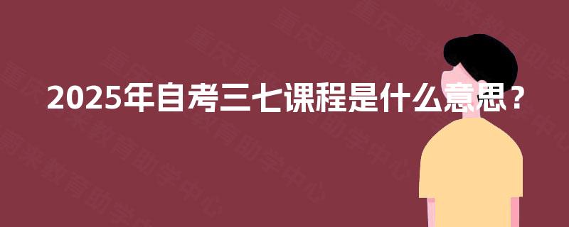 2025年自考三七课程是什么意思? 2025年自考三七课程是什么意思?