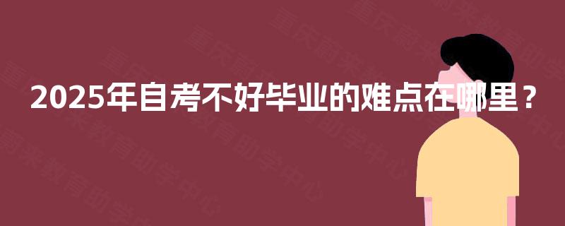 2025年自考不好毕业的难点在哪里? 2025年自考不好毕业的难点在哪里?
