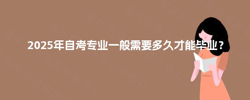 2025年自考专业一般需要多久才能毕业? 2025年自考专业一般需要多久才能毕业?
