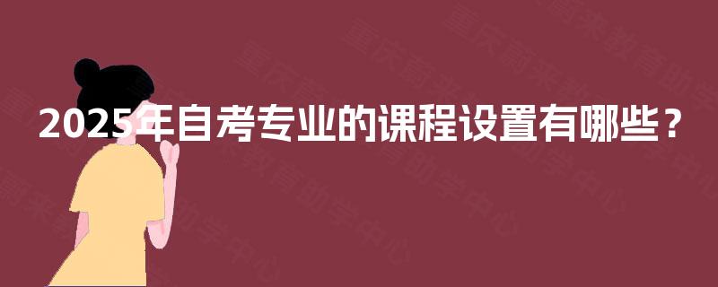 2025年自考专业的课程设置有哪些？