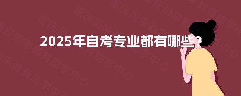 2025年自考专业都有哪些? 2025年自考专业都有哪些?