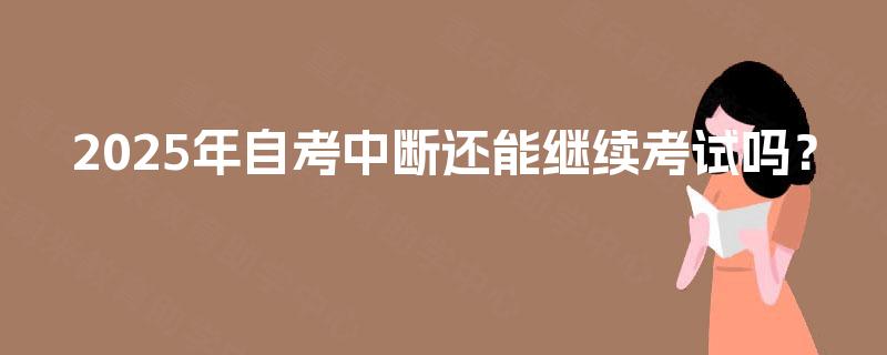 2025年自考中断还能继续考试吗？