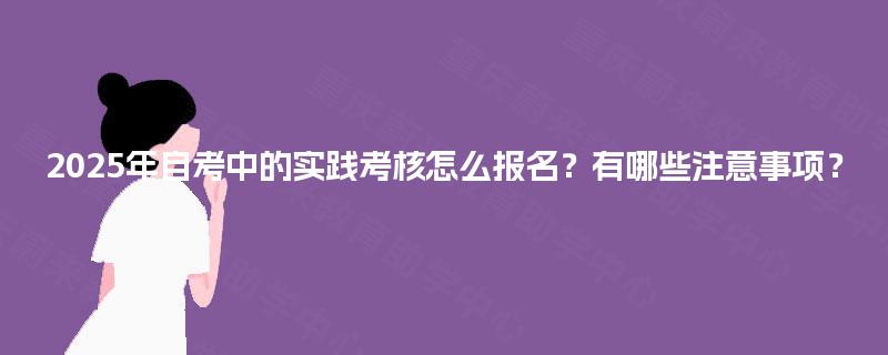 2025年自考中的实践考核怎么报名？有哪些注意事项？