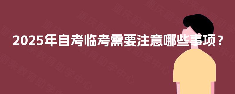 2025年自考临考需要注意哪些事项? 2025年自考临考需要注意哪些事项?