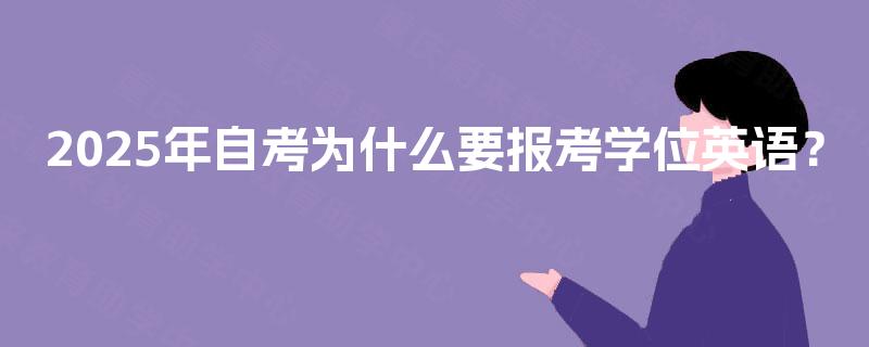 2025年自考为什么要报考学位英语? 2025年自考为什么要报考学位英语?