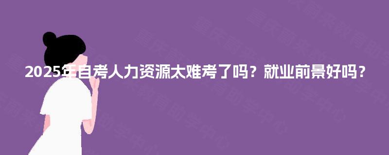 2025年自考人力资源太难考了吗?就业前景好吗? 2025年自考人力资源太难考了吗?就业前景好吗?