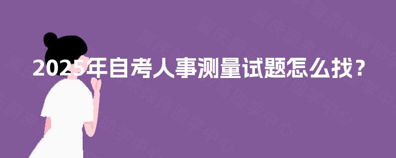 2025年自考人事测量试题怎么找? 2025年自考人事测量试题怎么找?