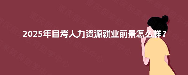 2025年自考人力资源就业前景怎么样? 2025年自考人力资源就业前景怎么样?