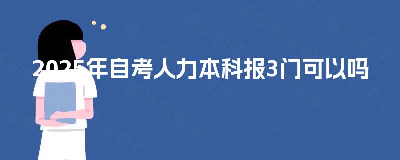 2025年自考人力本科报3门可以吗 2025年自考人力本科报3门可以吗