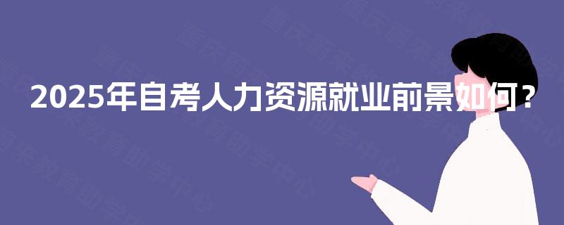2025年自考人力资源就业前景如何? 2025年自考人力资源就业前景如何?