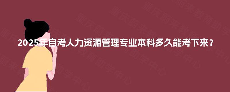 2025年自考人力资源管理专业本科多久能考下来? 2025年自考人力资源管理专业本科多久能考下来?