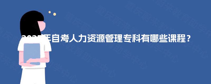 2025年自考人力资源管理专科有哪些课程? 2025年自考人力资源管理专科有哪些课程?