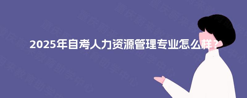 2025年自考人力资源管理专业怎么样? 2025年自考人力资源管理专业怎么样?