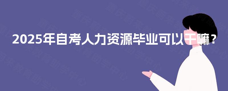 2025年自考人力资源毕业可以干嘛? 2025年自考人力资源毕业可以干嘛?