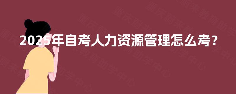 2025年自考人力资源管理怎么考？