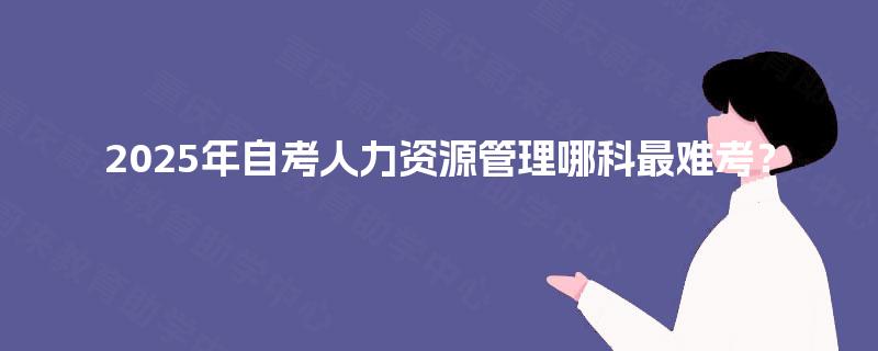2025年自考人力资源管理哪科最难考? 2025年自考人力资源管理哪科最难考?
