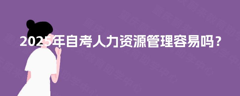 2025年自考人力资源管理容易吗? 2025年自考人力资源管理容易吗?