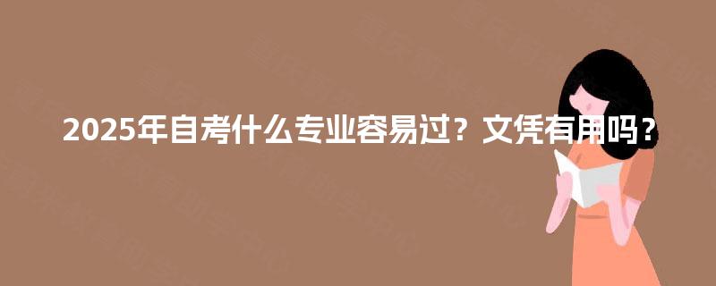 2025年自考什么专业容易过?文凭有用吗? 2025年自考什么专业容易过?文凭有用吗?