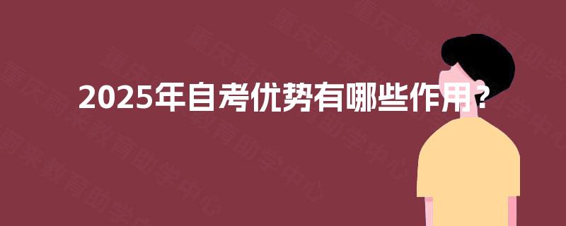2025年自考优势有哪些作用? 2025年自考优势有哪些作用?