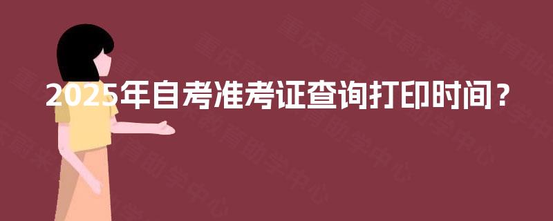 2025年自考准考证查询打印时间? 2025年自考准考证查询打印时间?